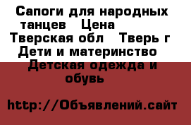 Сапоги для народных танцев › Цена ­ 2 000 - Тверская обл., Тверь г. Дети и материнство » Детская одежда и обувь   